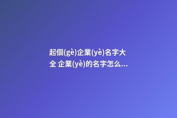 起個(gè)企業(yè)名字大全 企業(yè)的名字怎么取-第1張-公司起名-玄機(jī)派